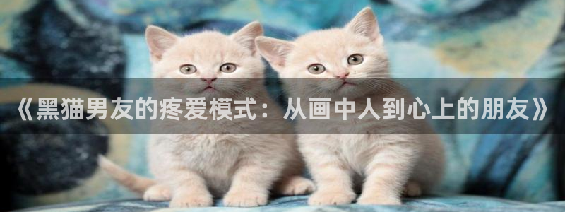 幸运天堂漫画：《黑猫男友的疼爱模式：从画中人到心上的朋友》