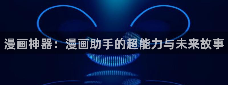 动漫天堂破解版下载安装：漫画神器：漫画助手的超能力与未来故事